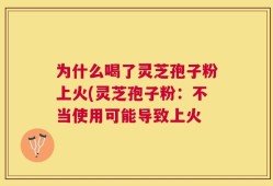 为什么喝了灵芝孢子粉上火(灵芝孢子粉：不当使用可能导致上火