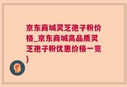 京东商城灵芝孢子粉价格_京东商城高品质灵芝孢子粉优惠价格一览)