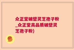 众正堂破壁灵芝孢子粉_众正堂高品质破壁灵芝孢子粉)
