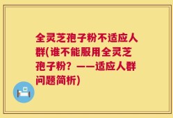 全灵芝孢子粉不适应人群(谁不能服用全灵芝孢子粉？——适应人群问题简析)