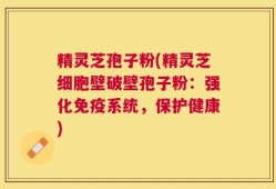 精灵芝孢子粉(精灵芝细胞壁破壁孢子粉：强化免疫系统，保护健康)