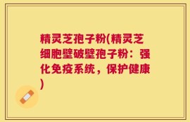精灵芝孢子粉(精灵芝细胞壁破壁孢子粉：强化免疫系统，保护健康)