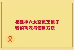 福建神六太空灵芝孢子粉的功效与使用方法