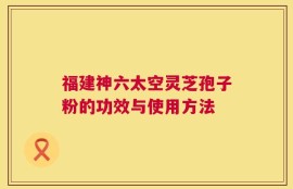 福建神六太空灵芝孢子粉的功效与使用方法