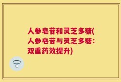 人参皂苷和灵芝多糖(人参皂苷与灵芝多糖：双重药效提升)
