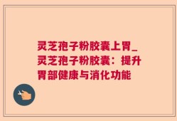 灵芝孢子粉胶囊上胃_灵芝孢子粉胶囊：提升胃部健康与消化功能