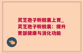灵芝孢子粉胶囊上胃_灵芝孢子粉胶囊：提升胃部健康与消化功能