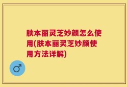 肤本丽灵芝妙颜怎么使用(肤本丽灵芝妙颜使用方法详解)