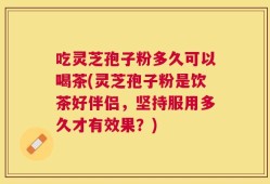 吃灵芝孢子粉多久可以喝茶(灵芝孢子粉是饮茶好伴侣，坚持服用多久才有效果？)