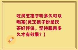 吃灵芝孢子粉多久可以喝茶(灵芝孢子粉是饮茶好伴侣，坚持服用多久才有效果？)