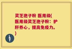 灵芝孢子粉 医用级(医用级灵芝孢子粉：护肝养心，提高免疫力。)