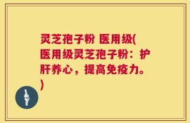 灵芝孢子粉 医用级(医用级灵芝孢子粉：护肝养心，提高免疫力。)