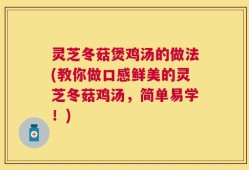 灵芝冬菇煲鸡汤的做法(教你做口感鲜美的灵芝冬菇鸡汤，简单易学！)