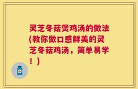 灵芝冬菇煲鸡汤的做法(教你做口感鲜美的灵芝冬菇鸡汤，简单易学！)