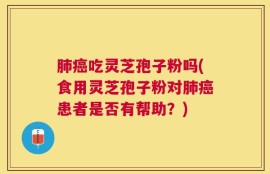 肺癌吃灵芝孢子粉吗(食用灵芝孢子粉对肺癌患者是否有帮助？)
