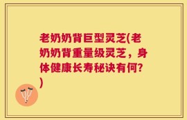 老奶奶背巨型灵芝(老奶奶背重量级灵芝，身体健康长寿秘诀有何？)