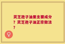 灵芝孢子油里主要成分？灵芝孢子油正宗做法？