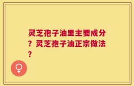 灵芝孢子油里主要成分？灵芝孢子油正宗做法？