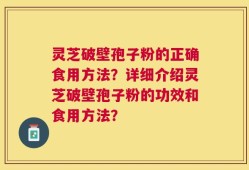 灵芝破壁孢子粉的正确食用方法？详细介绍灵芝破壁孢子粉的功效和食用方法？