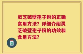 灵芝破壁孢子粉的正确食用方法？详细介绍灵芝破壁孢子粉的功效和食用方法？