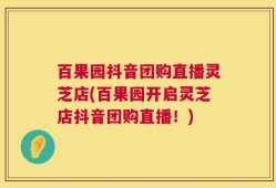 百果园抖音团购直播灵芝店(百果园开启灵芝店抖音团购直播！)