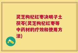 灵芝枸杞红枣决明子土茯苓(灵芝枸杞红枣等中药材的疗效和使用方法)