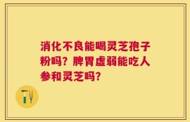 消化不良能喝灵芝孢子粉吗？脾胃虚弱能吃人参和灵芝吗？