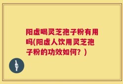阳虚喝灵芝孢子粉有用吗(阳虚人饮用灵芝孢子粉的功效如何？)