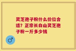 灵芝孢子粉什么价位合适？正宗长白山灵芝孢子粉一斤多少钱