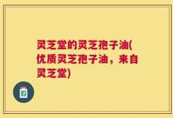 灵芝堂的灵芝孢子油(优质灵芝孢子油，来自灵芝堂)