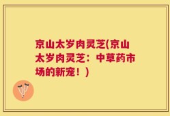 京山太岁肉灵芝(京山太岁肉灵芝：中草药市场的新宠！)