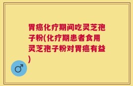 胃癌化疗期间吃灵芝孢子粉(化疗期患者食用灵芝孢子粉对胃癌有益)