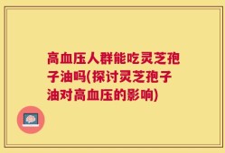 高血压人群能吃灵芝孢子油吗(探讨灵芝孢子油对高血压的影响)