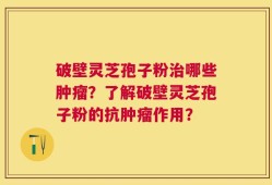 破壁灵芝孢子粉治哪些肿瘤？了解破壁灵芝孢子粉的抗肿瘤作用？