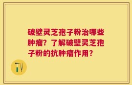 破壁灵芝孢子粉治哪些肿瘤？了解破壁灵芝孢子粉的抗肿瘤作用？