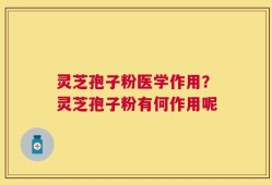 灵芝孢子粉医学作用？灵芝孢子粉有何作用呢