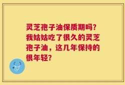 灵芝孢子油保质期吗？我姑姑吃了很久的灵芝孢子油，这几年保持的很年轻？