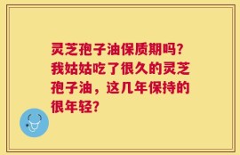 灵芝孢子油保质期吗？我姑姑吃了很久的灵芝孢子油，这几年保持的很年轻？