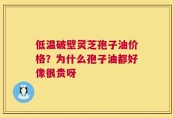 低温破壁灵芝孢子油价格？为什么孢子油都好像很贵呀