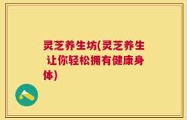 灵芝养生坊(灵芝养生 让你轻松拥有健康身体)