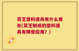 灵芝塑料道具有什么用处(灵芝制成的塑料道具有哪些应用？)