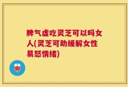 脾气虚吃灵芝可以吗女人(灵芝可助缓解女性易怒情绪)