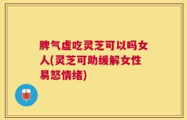脾气虚吃灵芝可以吗女人(灵芝可助缓解女性易怒情绪)