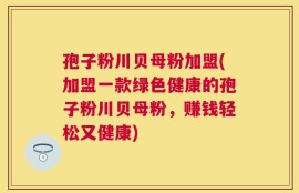 孢子粉川贝母粉加盟(加盟一款绿色健康的孢子粉川贝母粉，赚钱轻松又健康)