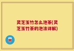 灵芝玉竹怎么泡茶(灵芝玉竹茶的泡法详解)