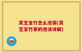 灵芝玉竹怎么泡茶(灵芝玉竹茶的泡法详解)
