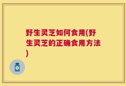 野生灵芝如何食用(野生灵芝的正确食用方法)