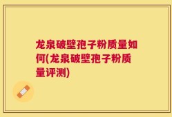 龙泉破壁孢子粉质量如何(龙泉破壁孢子粉质量评测)