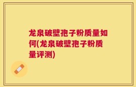 龙泉破壁孢子粉质量如何(龙泉破壁孢子粉质量评测)