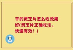 干的灵芝片怎么吃效果好(灵芝片正确吃法，快速有效！)